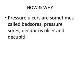 HOW & WHY
• Pressure ulcers are sometimes
called bedsores, pressure
sores, decubitus ulcer and
decubiti
 