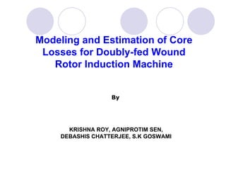 Modeling and Estimation of Core Losses for Doubly-fed Wound Rotor Induction Machine KRISHNA ROY, AGNIPROTIM SEN,  DEBASHIS CHATTERJEE, S.K GOSWAMI   By 