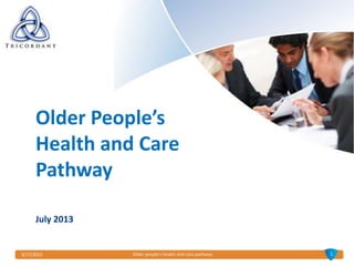 3/17/2015
July 2013
Older People’s
Health and Care
Pathway
1Older people's health and care pathway
 