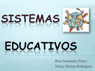 SISTEMAS

EDUCATIVOS
       Rita Fernández Pérez
       Nancy Batista Rodríguez
 