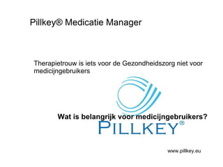 Pillkey® Medicatie Manager Therapietrouw is iets voor de Gezondheidszorg niet voor medicijngebruikers Wat is belangrijk voor medicijngebruikers? www.pillkey.eu 