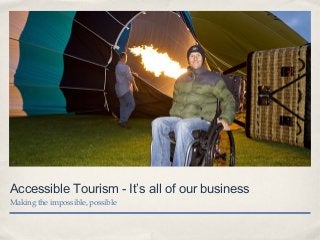 Accessible Tourism - It’s all of our business
Making the impossible, possible
 