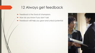 12 Always get feedback
 Feedback is the food of champions
 How do you know if you don’t ask
 Feedback will help you grow and unlock potential
 