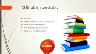 13 Establish credibility
 Why you
 Where does your data come from
 What is your experience
 Why should we believe you
...