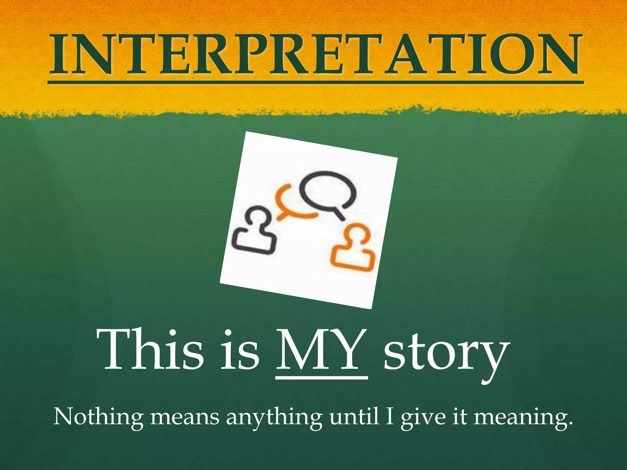 INTERPRETATION
This is MY story
Nothing means anything until I give it meaning.
 