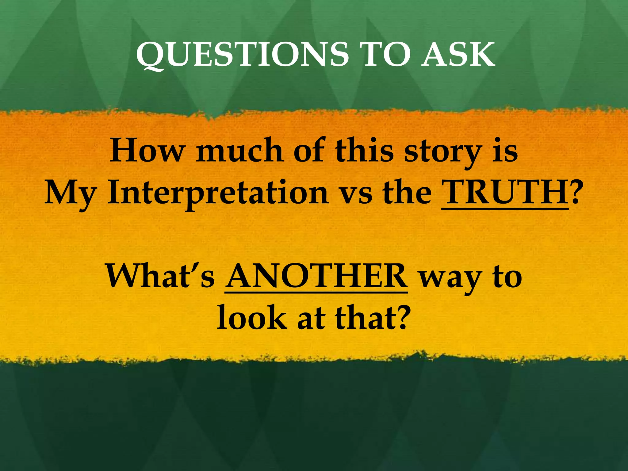 How much of this story is
My Interpretation vs the TRUTH?
What’s ANOTHER way to
look at that?
QUESTIONS TO ASK
 