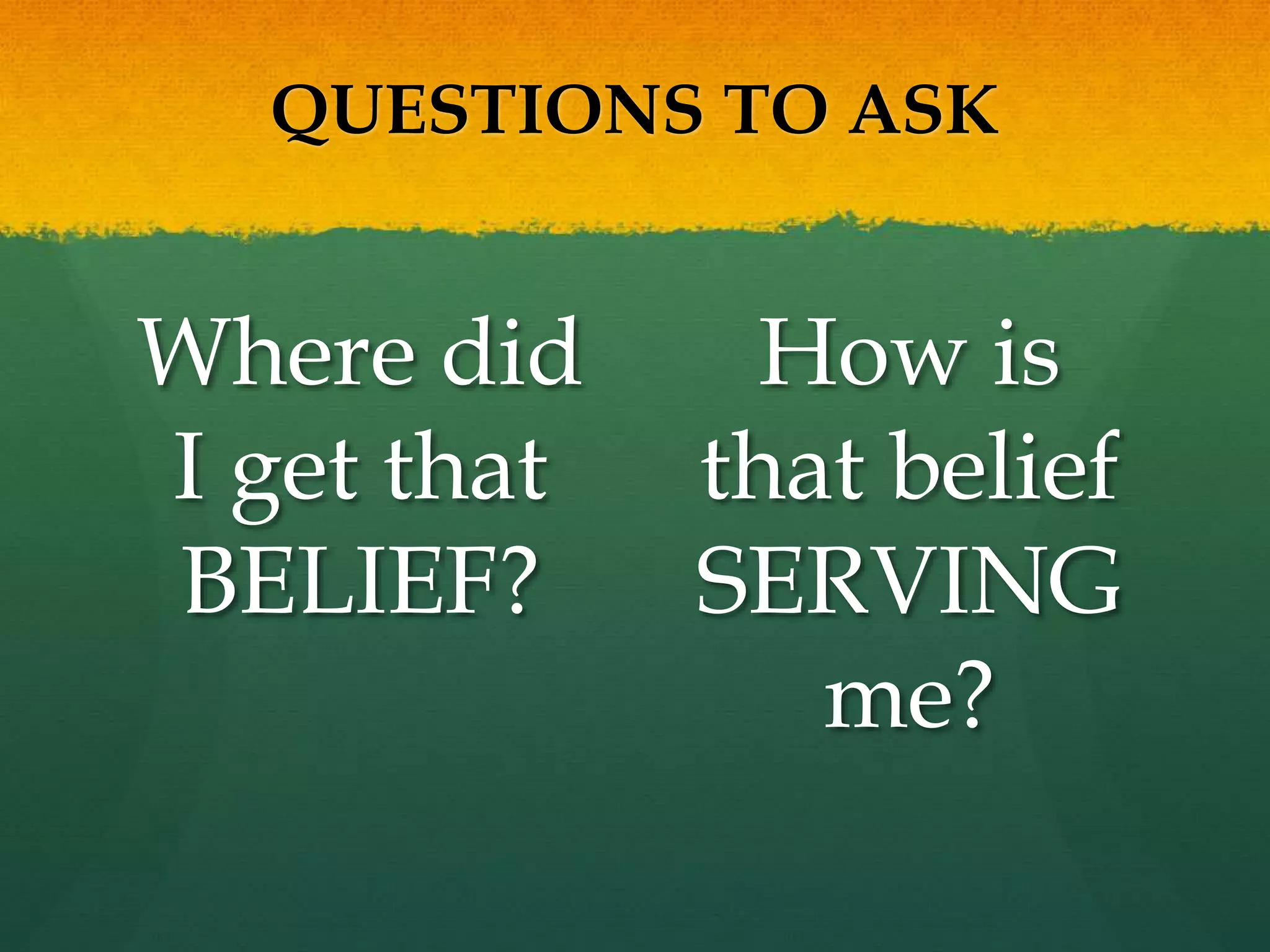 QUESTIONS TO ASK
Where did
I get that
BELIEF?
How is
that belief
SERVING
me?
 