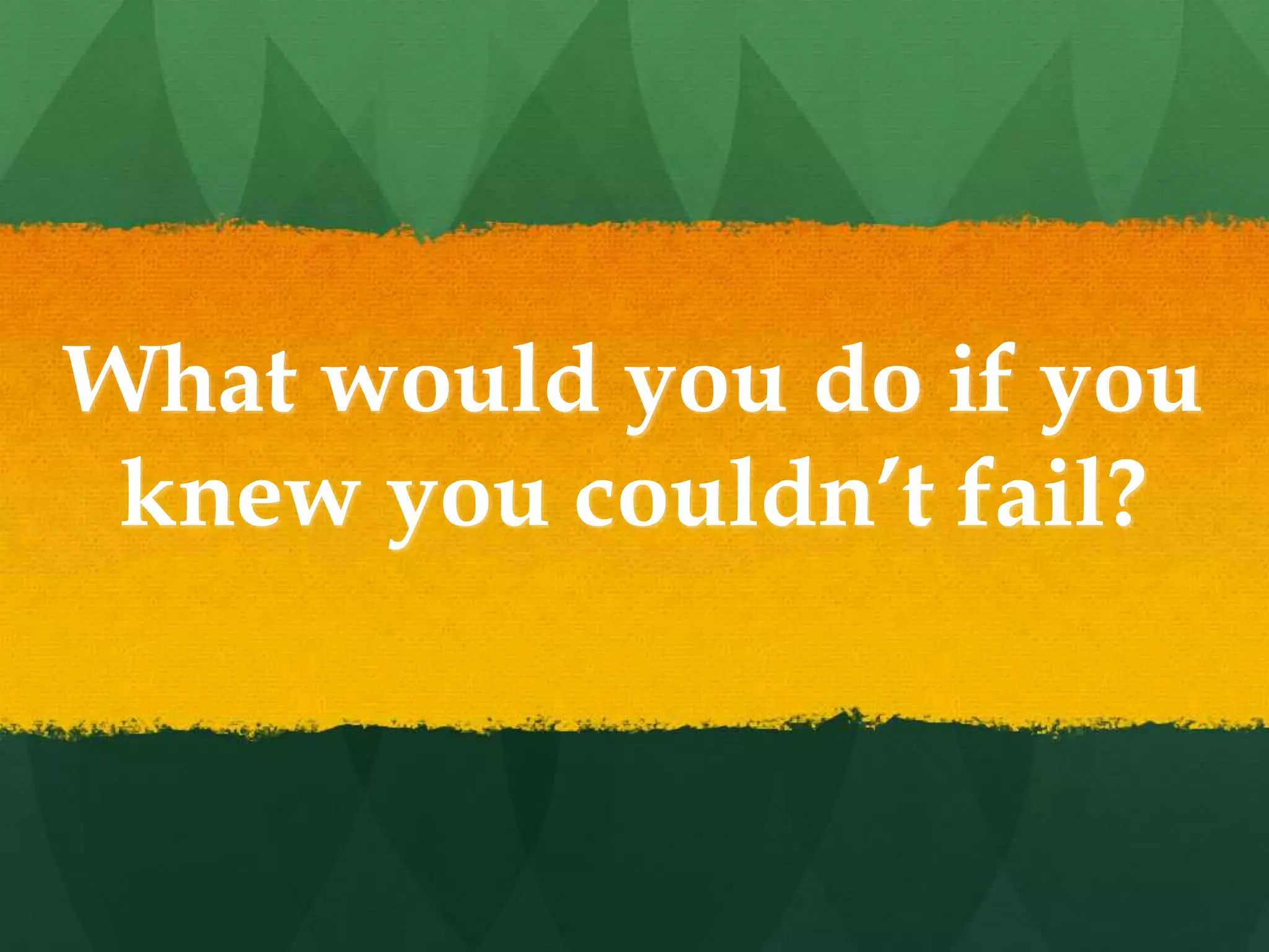What would you do if you
knew you couldn’t fail?
 