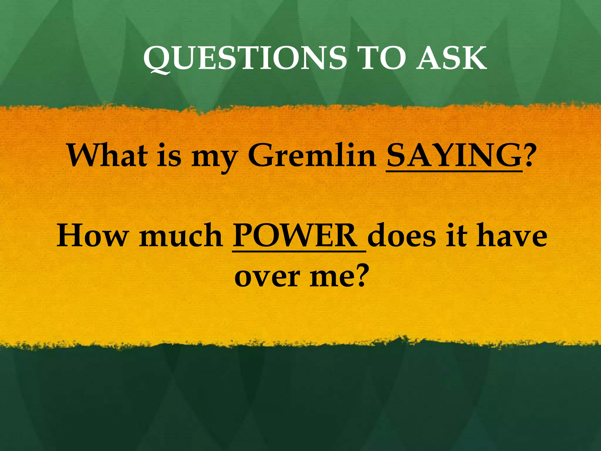 What is my Gremlin SAYING?
How much POWER does it have
over me?
QUESTIONS TO ASK
 