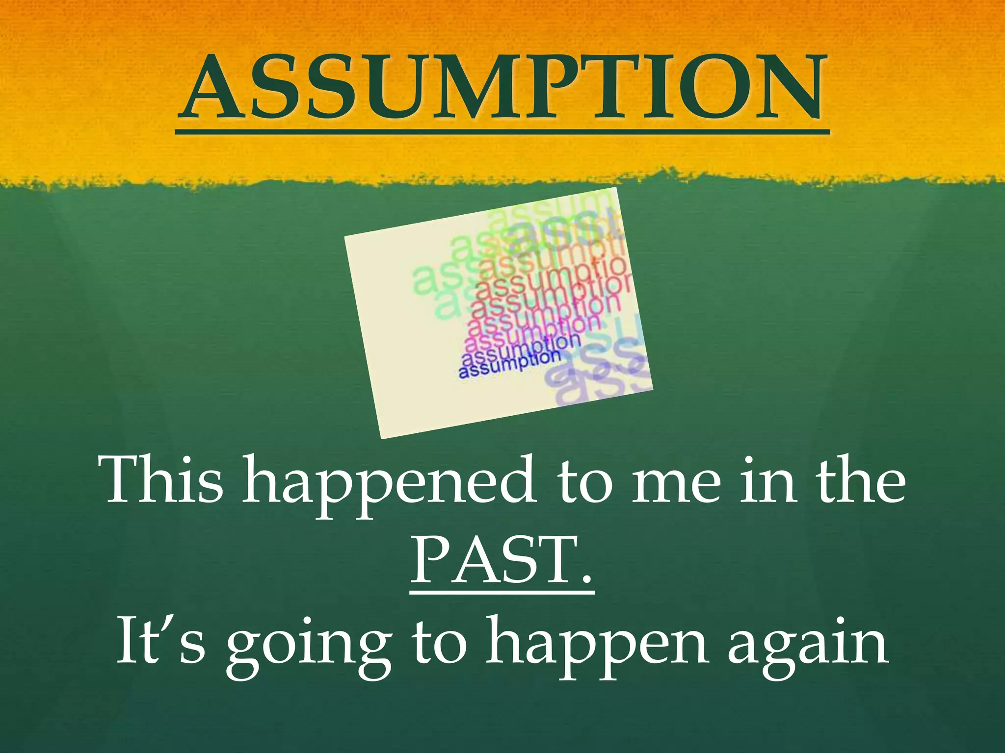ASSUMPTION
This happened to me in the
PAST.
It’s going to happen again
 