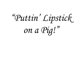 “Puttin’ Lipstick
   on a Pig!”
 
