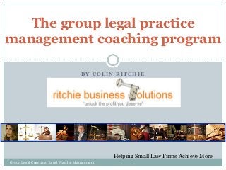 The group legal practice
management coaching program
BY COLIN RITCHIE

Helping Small Law Firms Achieve More
Group Legal Coaching, Legal Practice Management

 