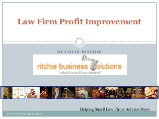 Law Firm Profit Improvement

BY COLIN RITCHIE

Helping Small Law Firms Achieve More
Law Firm Profit Improvement

 