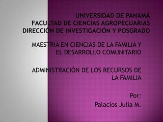 UNIVERSIDAD DE PANAMÁFACULTAD DE CIENCIAS AGROPECUARIASDIRECCIÓN DE INVESTIGACIÓN Y POSGRADO MAESTRIA EN CIENCIAS DE LA FAMILIA Y EL DESARROLLO COMUNITARIO ADMINISTRACIÓN DE LOS RECURSOS DE LA FAMILIA Por: Palacios Julia M. 