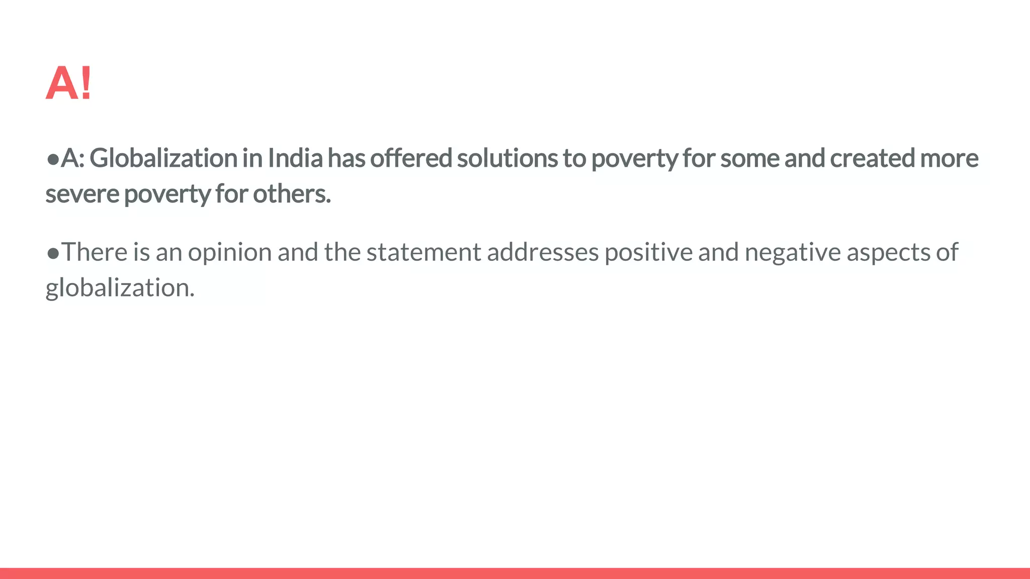 A!
●A: Globalization in India has offered solutions to poverty for some and created more
severe poverty for others.
●There is an opinion and the statement addresses positive and negative aspects of
globalization.
 
