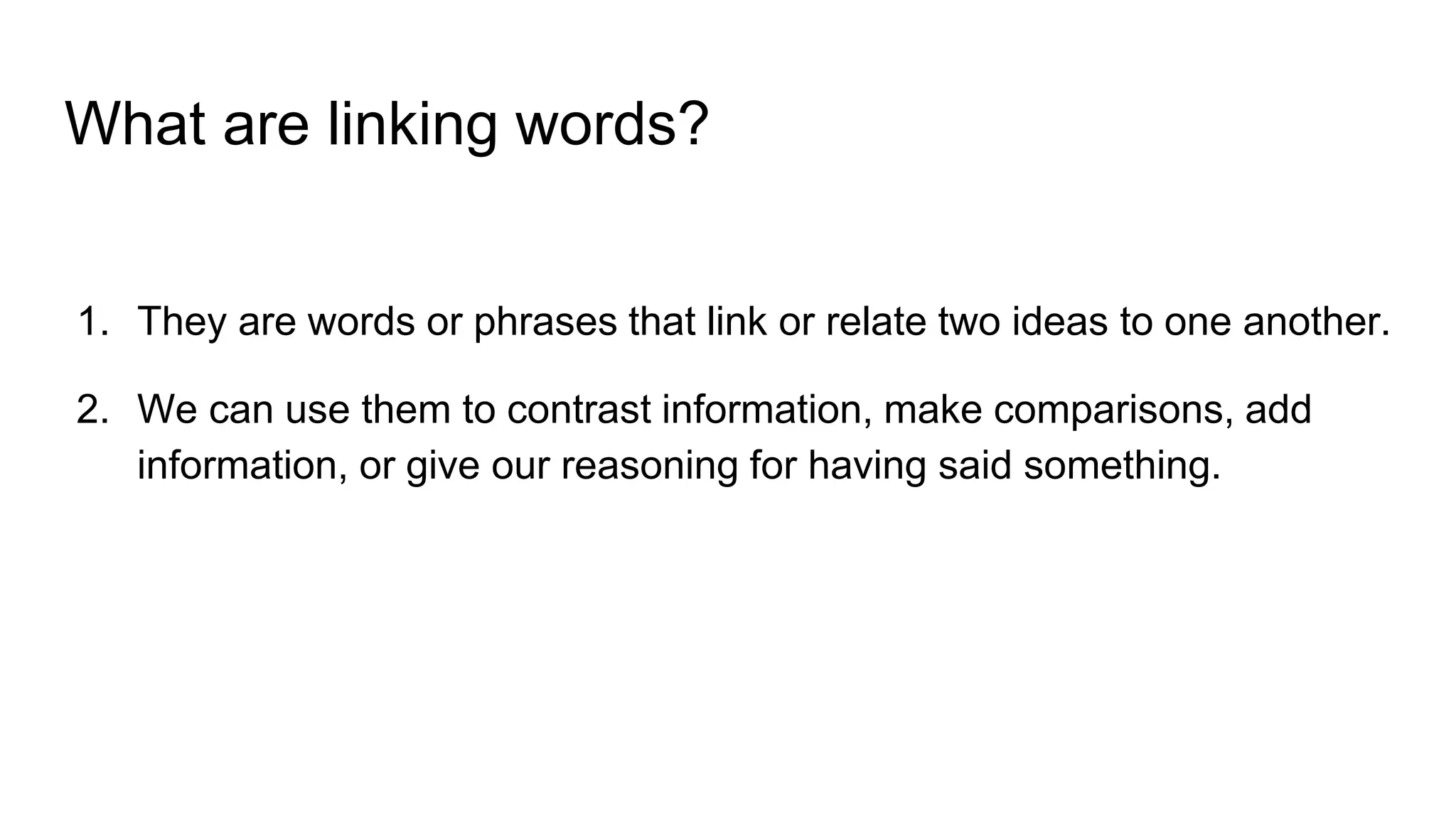 What are linking words?
1. They are words or phrases that link or relate two ideas to one another.
2. We can use them to contrast information, make comparisons, add
information, or give our reasoning for having said something.
 