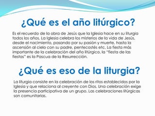 ¿Qué es el año litúrgico?<br />Es el recuerdo de la obra de Jesús que la Iglesia hace en su liturgia todos los años. La Ig...