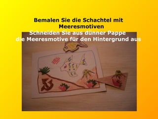 Bemalen Sie die Schachtel mit Meeresmotiven Schneiden Sie aus dünner Pappe   die Meeresmotive für den Hintergrund aus 