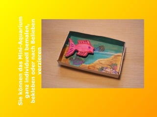 Sie können das Mini-Aquarium ganz individuell bemalen, bekleben oder nach Belieben verzieren 