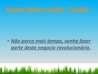 Equipe Mister Colibri – Cuiabá - Não perca mais tempo, venha fazer parte deste negocio revolucionário. 