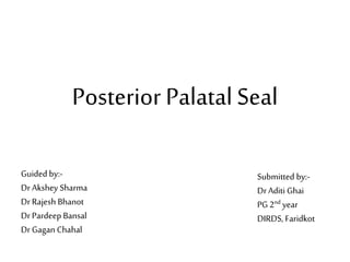 Posterior Palatal Seal
Guided by:-
DrAkshey Sharma
Dr Rajesh Bhanot
DrPardeep Bansal
DrGagan Chahal
Submitted by:-
DrAditi Ghai
PG 2nd year
DIRDS, Faridkot
 