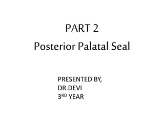 PART 2
Posterior Palatal Seal
PRESENTED BY,
DR.DEVI
3RD YEAR
 