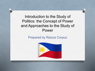 Introduction to the Study of
Politics: the Concept of Power
and Approaches to the Study of
Power
Prepared by Raizza Corpuz
 