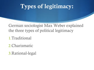 Types of legitimacy:
German sociologist Max Weber explained
the three types of political legitimacy
1.Traditional
2.Charismatic
3.Rational-legal
 