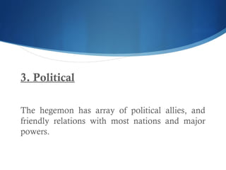 3. Political
The hegemon has array of political allies, and
friendly relations with most nations and major
powers.
 
