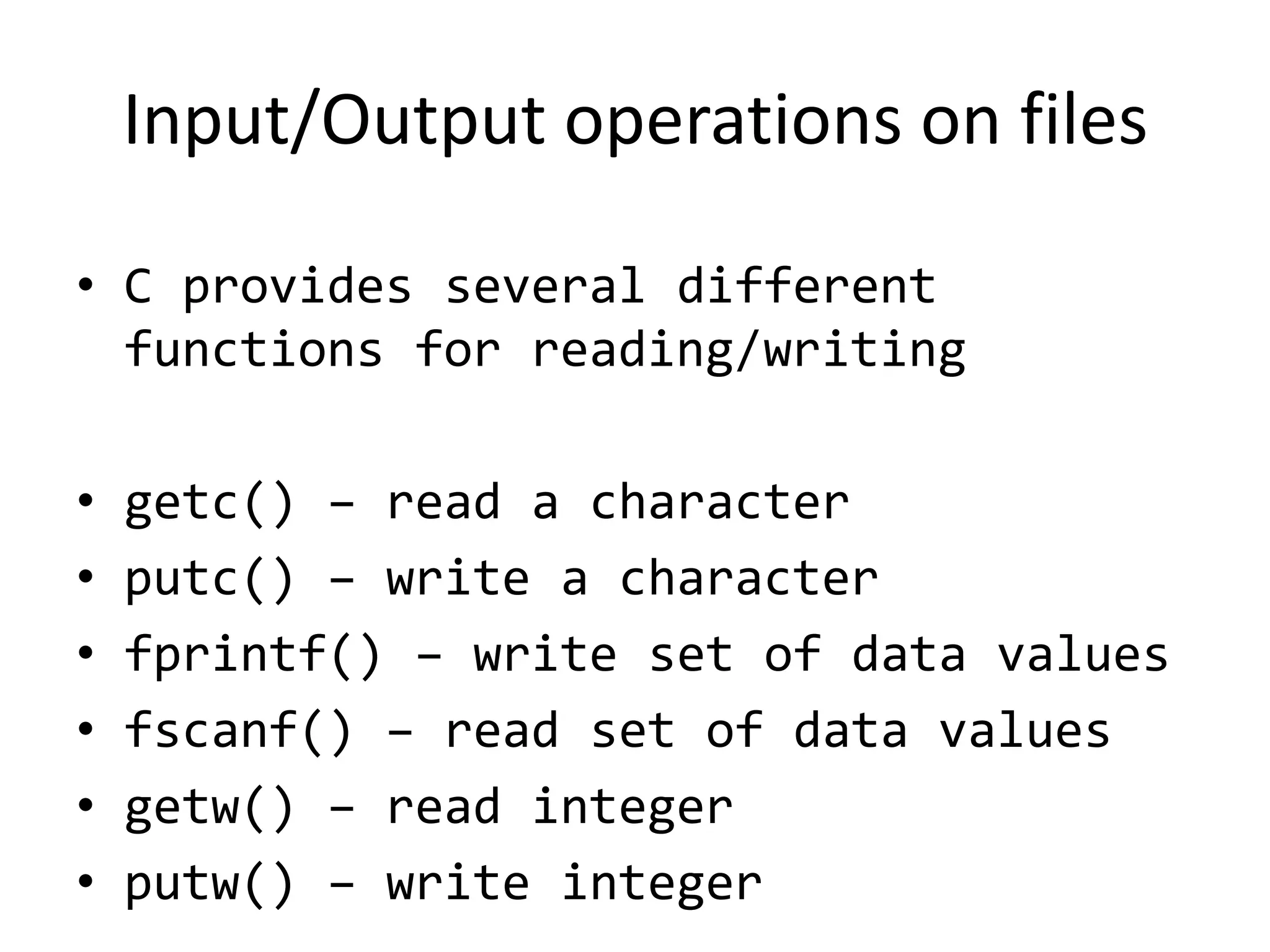 Input/Output operations on files
• C provides several different
functions for reading/writing
• getc() – read a character
• putc() – write a character
• fprintf() – write set of data values
• fscanf() – read set of data values
• getw() – read integer
• putw() – write integer
 