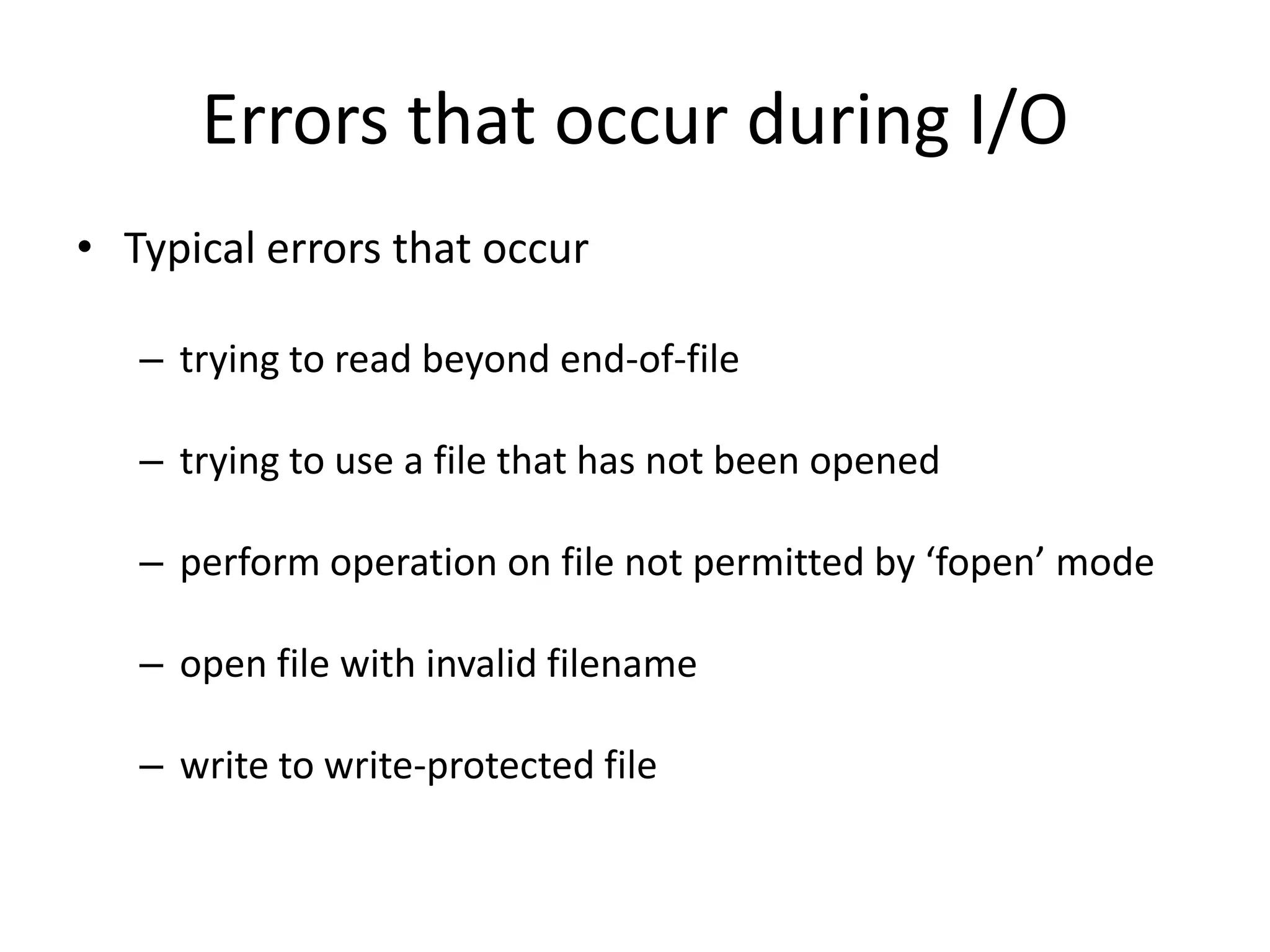 Errors that occur during I/O
• Typical errors that occur
– trying to read beyond end-of-file
– trying to use a file that has not been opened
– perform operation on file not permitted by ‘fopen’ mode
– open file with invalid filename
– write to write-protected file
 
