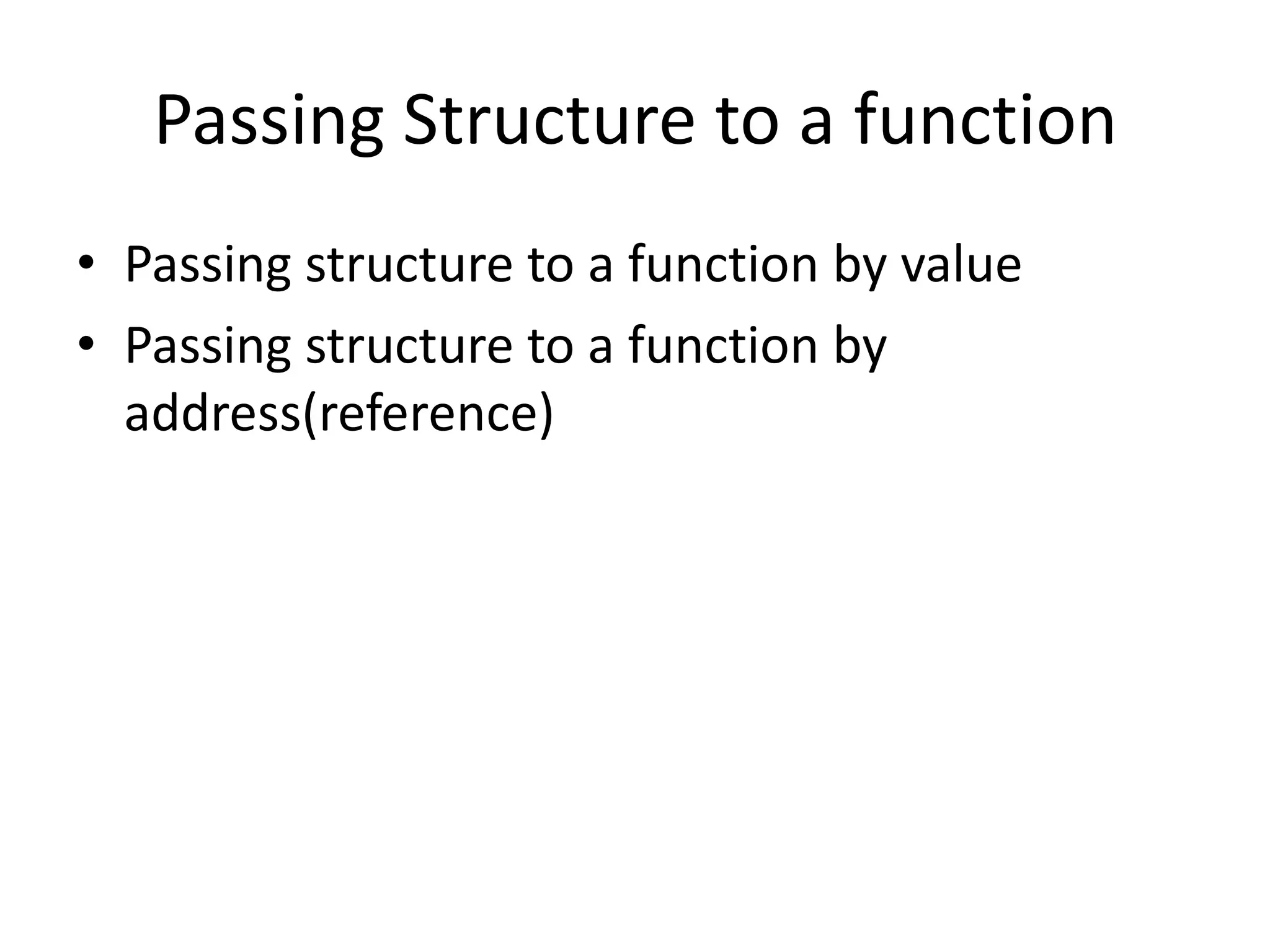 Passing Structure to a function
• Passing structure to a function by value
• Passing structure to a function by
address(reference)
 