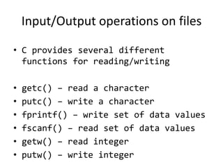 Input/Output operations on files
• C provides several different
functions for reading/writing
• getc() – read a character
• putc() – write a character
• fprintf() – write set of data values
• fscanf() – read set of data values
• getw() – read integer
• putw() – write integer
 