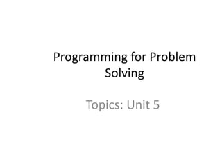 Programming for Problem
Solving
Topics: Unit 5
 