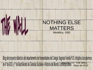 NOTHING ELSE
MATTERS
Metallica, 1992
PROYECTO “THE WALL”
Mayo de 2015
 