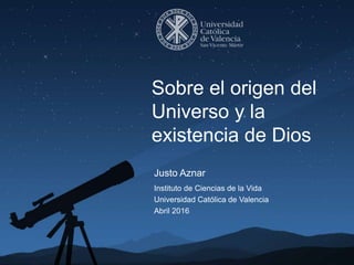 Justo Aznar
Instituto de Ciencias de la Vida
Universidad Católica de Valencia
Abril 2016
Sobre el origen del
Universo y la
existencia de Dios
 