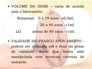 VOLUME DA DOSE – varia de acordo com o laboratório: Butantan:  0 a 19 anos   0,5ml   20 a 40 anos   1ml LG:  acima de 40 anos   1ml VALIDADE DO FRASCO APÓS ABERTO -poderá ser utilizada até o final do prazo de validade, desde que tenha sido manipulada com técnicas corretas de assepsia. 