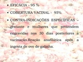 EFICÁCIA - 95 % COBERTURA VACINAL -  95% CONTRA-INDICAÇÕES ESPECÍFICAS – gestante e mulheres que pretendem engravidar nos 30 dias posteriores a vacinação.Reação anafilática após a ingesta de ovo de galinha . 