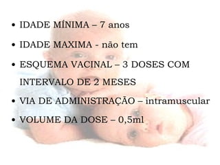 IDADE MÍNIMA – 7 anos  IDADE MAXIMA - não tem ESQUEMA VACINAL – 3 DOSES COM INTERVALO DE 2 MESES VIA DE ADMINISTRAÇÃO – intramuscular  VOLUME DA DOSE – 0,5ml 