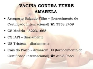 VACINA CONTRA FEBRE AMARELA  Aeroporto   Salgado Filho  – (fornecimento de Certificado Internacional)    : 3358.2459 CS Modelo - 3223.1668 CS IAPI  – diariamente US Tristeza  - diariamente Cais do Porto  - Armazém B3 (fornecimento de Certificado Internacional)    : 3228.9554 