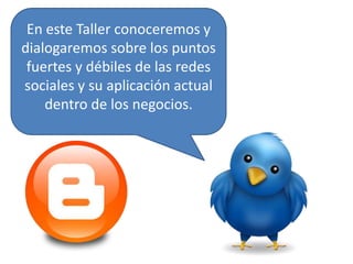 En este Taller conoceremos y dialogaremos sobre los puntos fuertes y débiles de las redes sociales y su aplicación actual dentro de los negocios. 