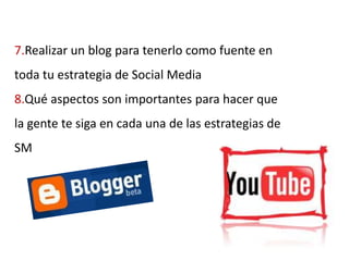 7.Realizar un blog para tenerlo como fuente en toda tu estrategia de Social Media 8.Qué aspectos son importantes para hacer que la gente te siga en cada una de las estrategias de SM