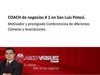 	COACH de negocios # 1 en San Luis Potosí.   Motivador y prestigiado Conferencista de diferentes Cámaras y Asociaciones.