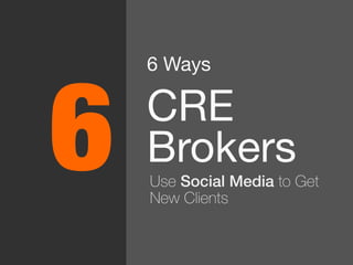 6 Ways 
CRE
Brokers
Use Social Media to Get
New Clients
6
 