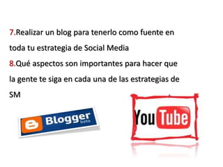7.Realizar un blog para tenerlo como fuente en
toda tu estrategia de Social Media
8.Qué aspectos son importantes para hacer que
la gente te siga en cada una de las estrategias de
SM
 