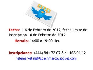 Fecha: 16 de Febrero de 2012, fecha limite de
inscripción 10 de Febrero de 2012
Horario: 14:00 a 19:00 Hrs.
Inscripciones: (444) 841 72 07 ó al 166 01 12
telemarketing@coachmarcovazquez.com
 