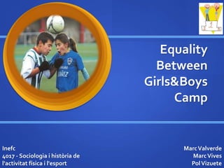 Equality
Between
Girls&Boys
Camp
MarcValverde
MarcVives
PolVizuete
Inefc
4017 - Sociologia i història de
l'activitat física i l'esport
 