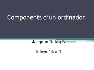 Components d’un ordinador


        Joaquim Ruiz 4 B

         Informàtica II
 
