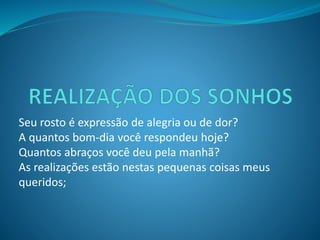 Seu rosto é expressão de alegria ou de dor? 
A quantos bom-dia você respondeu hoje? 
Quantos abraços você deu pela manhã? 
As realizações estão nestas pequenas coisas meus 
queridos; 
 