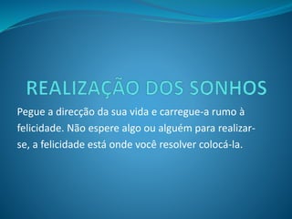 Pegue a direcção da sua vida e carregue-a rumo à 
felicidade. Não espere algo ou alguém para realizar-se, 
a felicidade está onde você resolver colocá-la. 
 